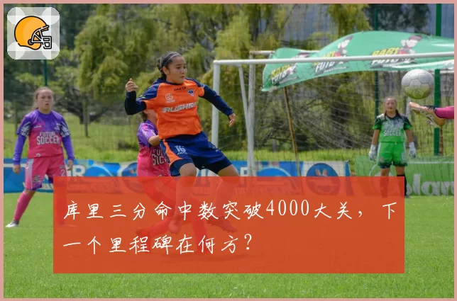 库里三分命中数突破4000大关，下一个里程碑在何方？