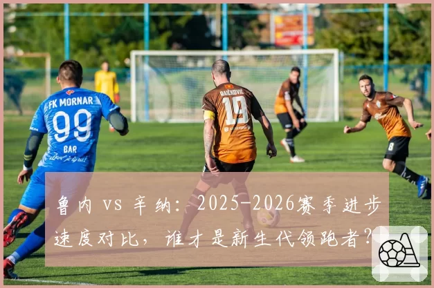 鲁内 vs 辛纳:2025-2026赛季进步速度对比,谁才是新生代领跑者?