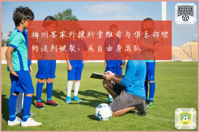 梅州客家外援科索维奇与俱乐部续约谈判破裂，或自由身离队