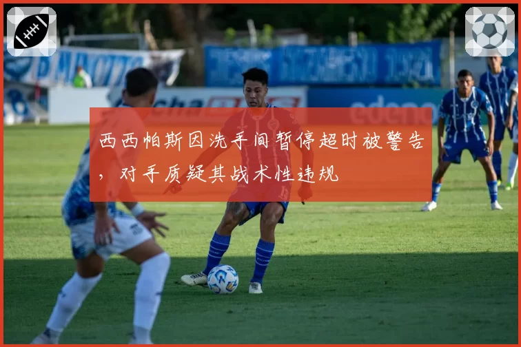 西西帕斯因洗手间暂停超时被警告，对手质疑其战术性违规
