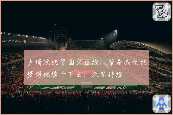卢琦政祝贺国少出线：带着我们的梦想继续干下去，未完待续