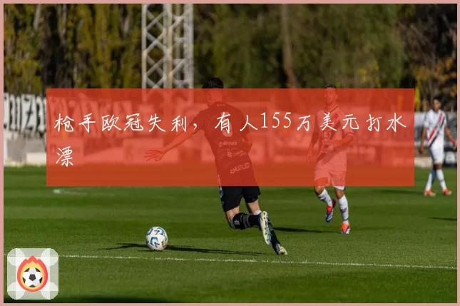 枪手欧冠失利,有人155万美元打水漂