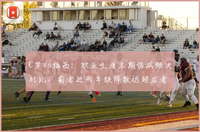 C罗vs梅西:职业生涯末期伤病频次对比,前者近两年缺阵数远超后者