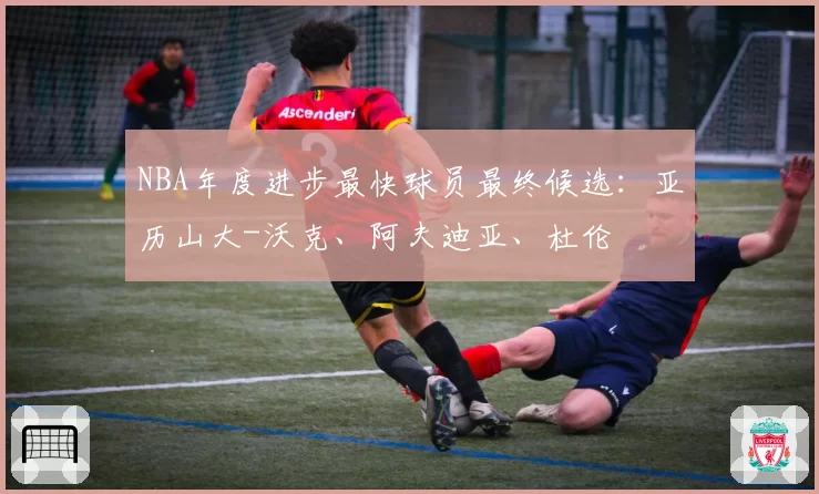NBA年度进步最快球员最终候选：亚历山大-沃克、阿夫迪亚、杜伦