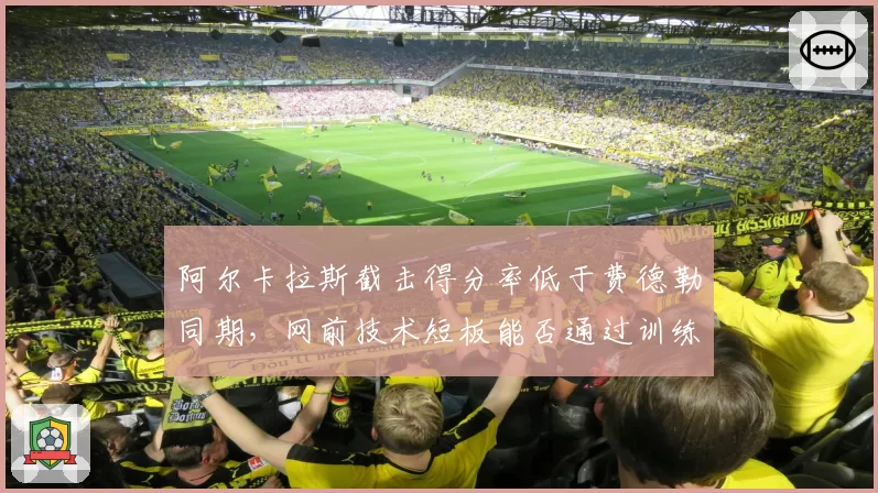 阿尔卡拉斯截击得分率低于费德勒同期，网前技术短板能否通过训练弥补？