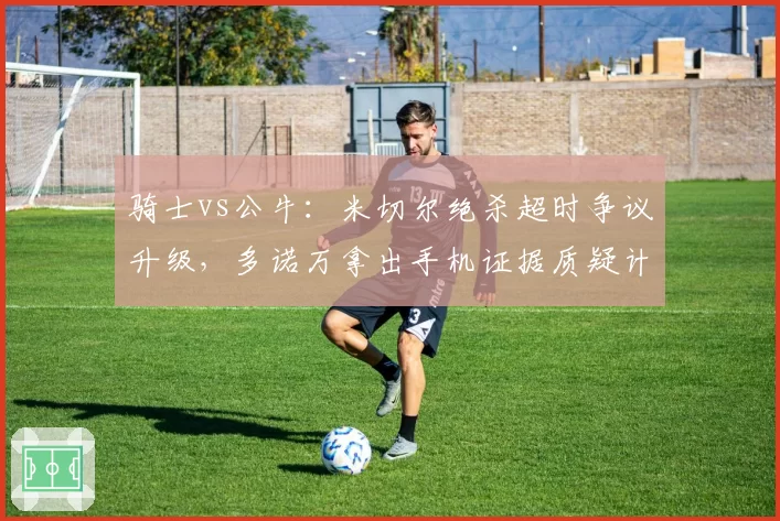 骑士vs公牛:米切尔绝杀超时争议升级,多诺万拿出手机证据质疑计时器故障