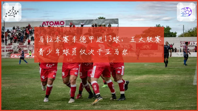 马拉本赛季德甲进13球，五大联赛青少年球员仅次于亚马尔