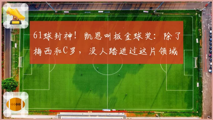 61球封神！凯恩叫板金球奖：除了梅西和C罗，没人踏进过这片领域