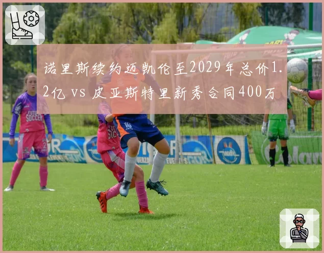 诺里斯续约迈凯伦至2029年总价1.2亿 vs 皮亚斯特里新秀合同400万，核心锁定