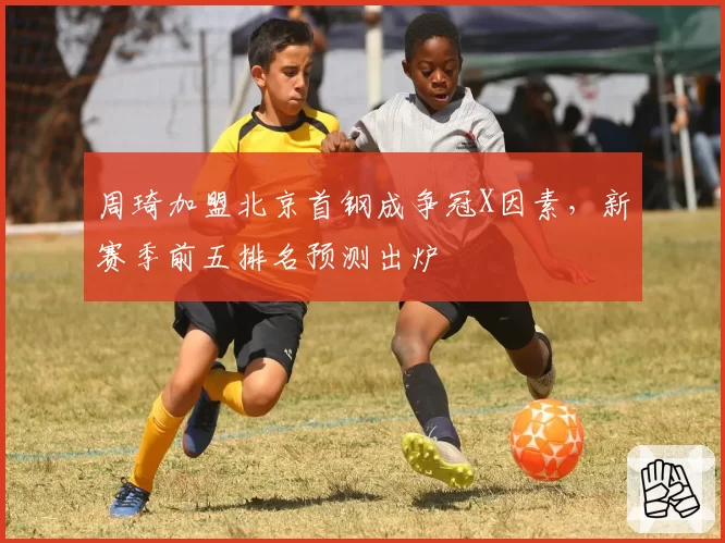 周琦加盟北京首钢成争冠X因素,新赛季前五排名预测出炉