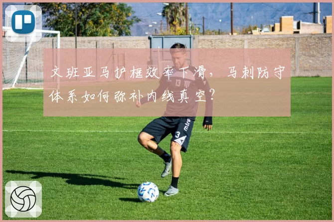 文班亚马护框效率下滑,马刺防守体系如何弥补内线真空?
