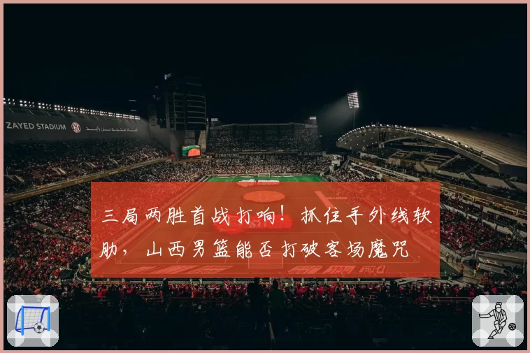 三局两胜首战打响!抓住手外线软肋,山西男篮能否打破客场魔咒