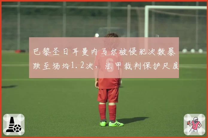 巴黎圣日耳曼内马尔被侵犯次数暴跌至场均1.2次，法甲裁判保护尺度遭名宿炮轰