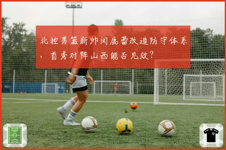 北控男篮新帅闵鹿蕾改造防守体系,首秀对阵山西能否见效?