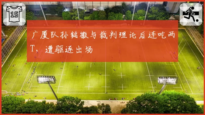 广厦队孙铭徽与裁判理论后连吃两T,遭驱逐出场