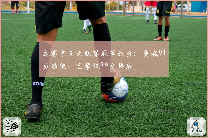 本赛季五大联赛冠军积分：曼城91分领跑，巴黎仅79分垫底