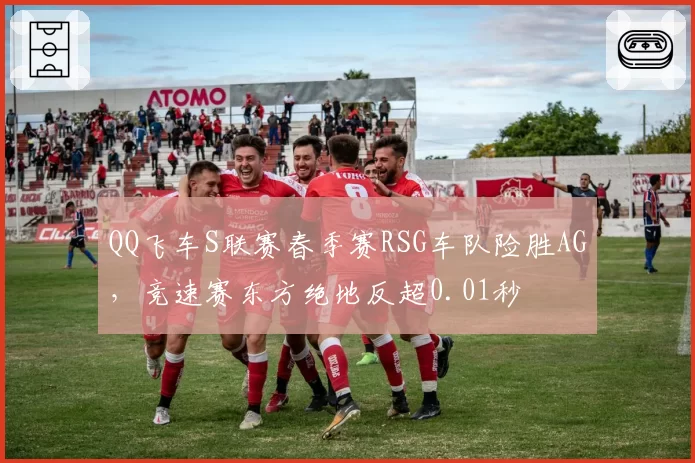 QQ飞车S联赛春季赛RSG车队险胜AG，竞速赛东方绝地反超0.01秒