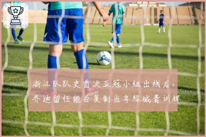 浙江队队史首次亚冠小组出线后，乔迪留任能否复制当年绿城青训辉煌？