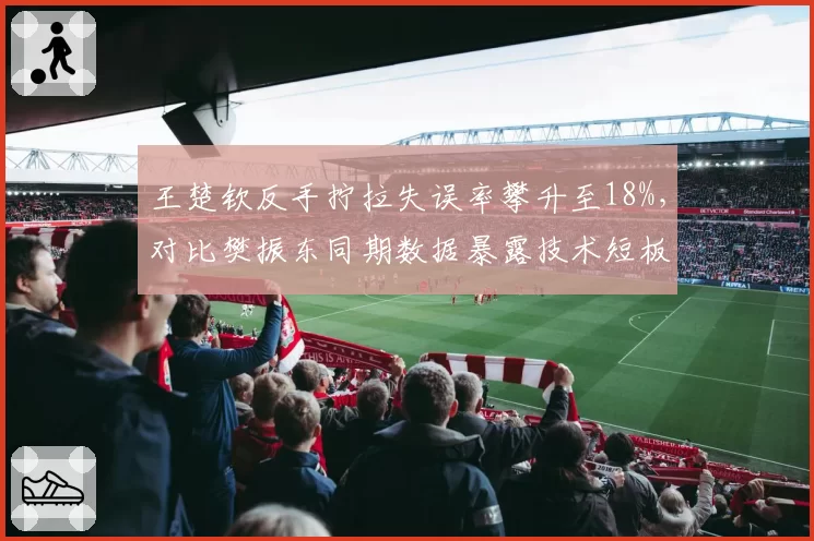 王楚钦反手拧拉失误率攀升至18%，对比樊振东同期数据暴露技术短板