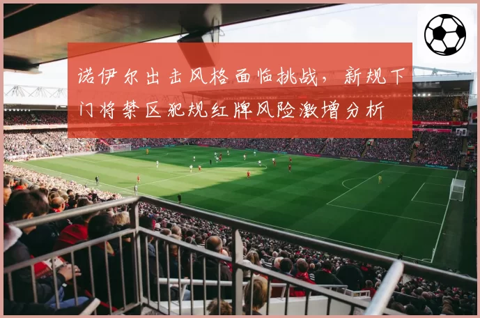 诺伊尔出击风格面临挑战,新规下门将禁区犯规红牌风险激增分析