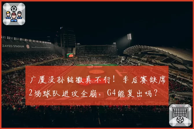 广厦没孙铭徽真不行!季后赛缺席2场球队进攻全崩,G4能复出吗?