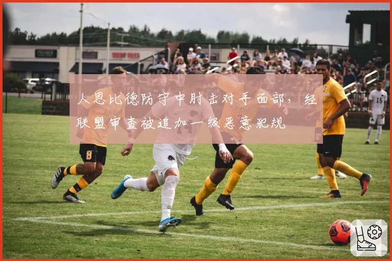 人恩比德防守中肘击对手面部,经联盟审查被追加一级恶意犯规