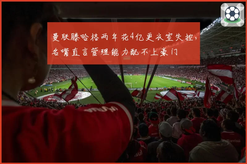 曼联滕哈格两年花4亿更衣室失控，名嘴直言管理能力配不上豪门