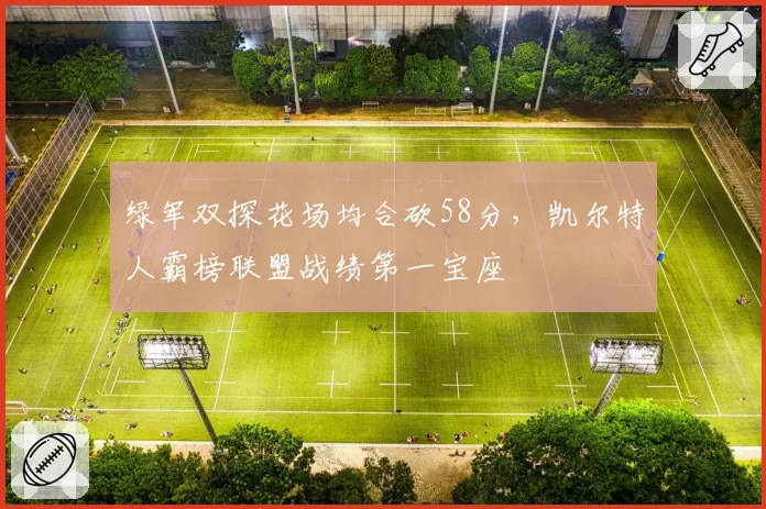 绿军双探花场均合砍58分,凯尔特人霸榜联盟战绩第一宝座